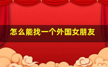 怎么能找一个外国女朋友