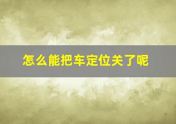 怎么能把车定位关了呢