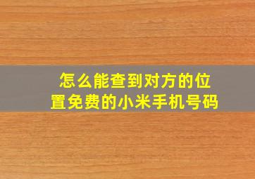 怎么能查到对方的位置免费的小米手机号码