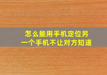 怎么能用手机定位另一个手机不让对方知道