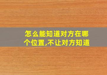 怎么能知道对方在哪个位置,不让对方知道