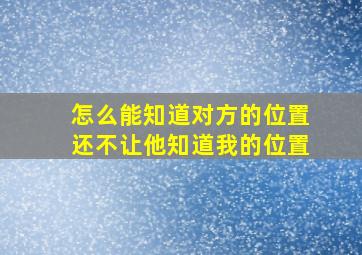 怎么能知道对方的位置还不让他知道我的位置