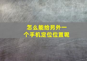 怎么能给另外一个手机定位位置呢