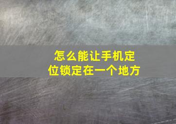 怎么能让手机定位锁定在一个地方