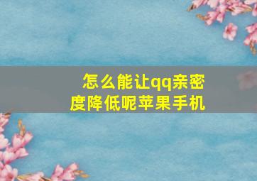 怎么能让qq亲密度降低呢苹果手机