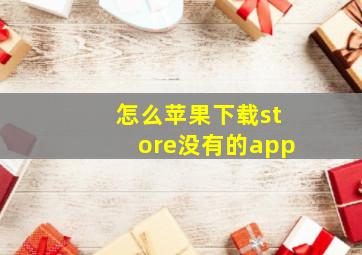 怎么苹果下载store没有的app