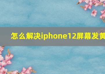 怎么解决iphone12屏幕发黄