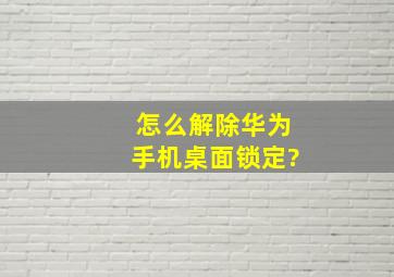 怎么解除华为手机桌面锁定?