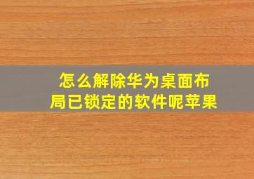 怎么解除华为桌面布局已锁定的软件呢苹果