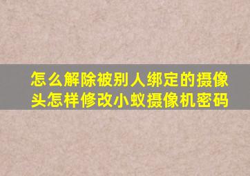 怎么解除被别人绑定的摄像头怎样修改小蚁摄像机密码