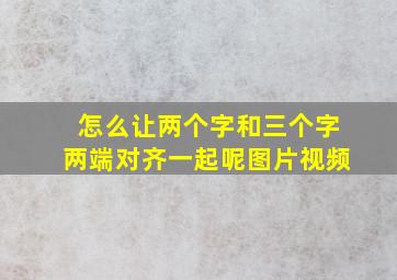 怎么让两个字和三个字两端对齐一起呢图片视频