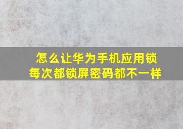 怎么让华为手机应用锁每次都锁屏密码都不一样