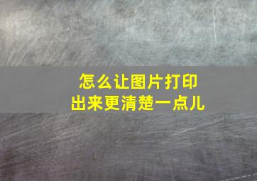 怎么让图片打印出来更清楚一点儿