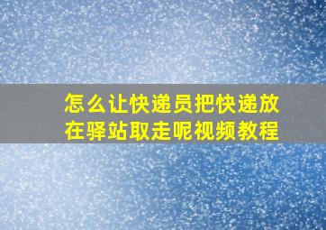 怎么让快递员把快递放在驿站取走呢视频教程