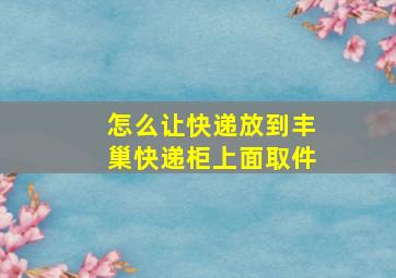 怎么让快递放到丰巢快递柜上面取件