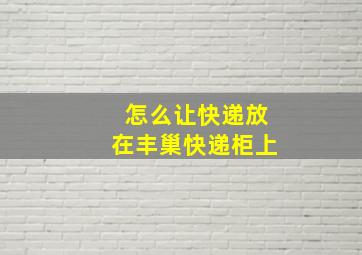 怎么让快递放在丰巢快递柜上