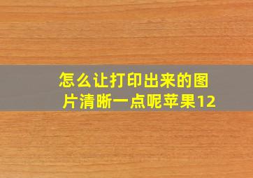 怎么让打印出来的图片清晰一点呢苹果12