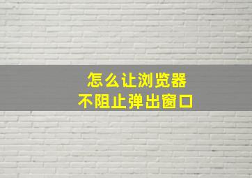 怎么让浏览器不阻止弹出窗口