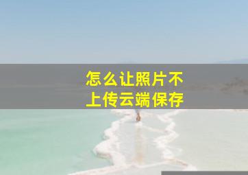 怎么让照片不上传云端保存