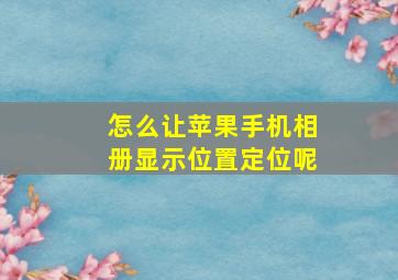 怎么让苹果手机相册显示位置定位呢