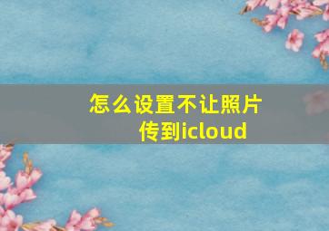 怎么设置不让照片传到icloud