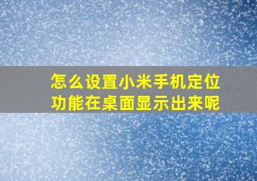 怎么设置小米手机定位功能在桌面显示出来呢