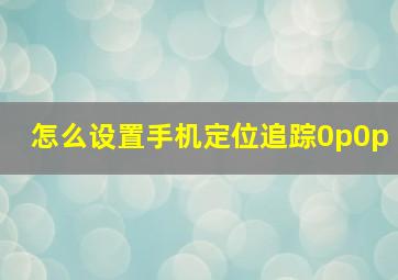 怎么设置手机定位追踪0p0p