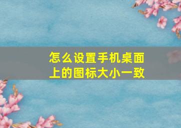 怎么设置手机桌面上的图标大小一致