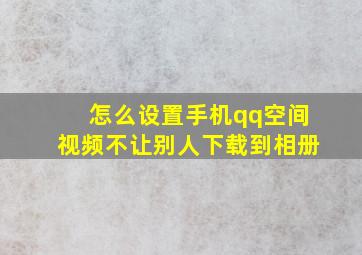 怎么设置手机qq空间视频不让别人下载到相册