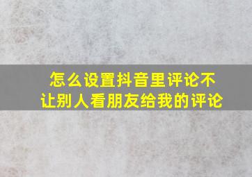 怎么设置抖音里评论不让别人看朋友给我的评论