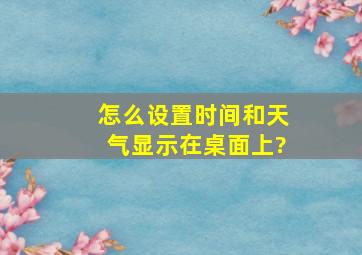 怎么设置时间和天气显示在桌面上?