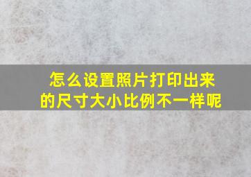 怎么设置照片打印出来的尺寸大小比例不一样呢