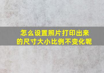 怎么设置照片打印出来的尺寸大小比例不变化呢