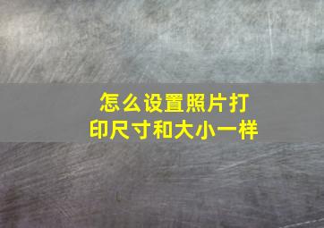 怎么设置照片打印尺寸和大小一样