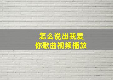 怎么说出我爱你歌曲视频播放