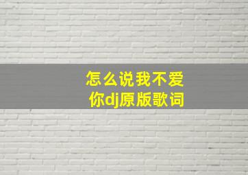 怎么说我不爱你dj原版歌词