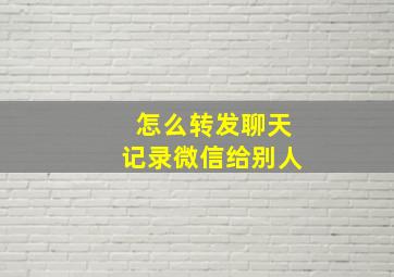 怎么转发聊天记录微信给别人