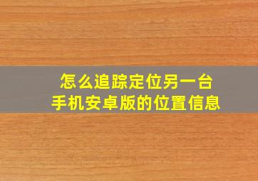 怎么追踪定位另一台手机安卓版的位置信息