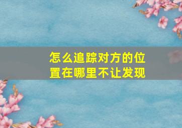 怎么追踪对方的位置在哪里不让发现