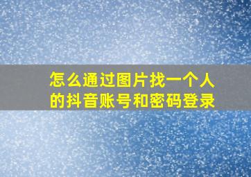 怎么通过图片找一个人的抖音账号和密码登录