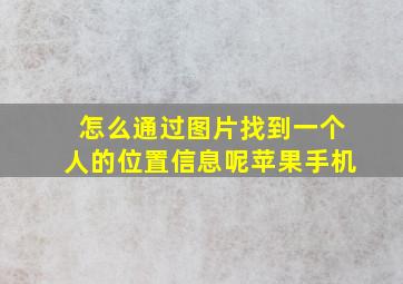 怎么通过图片找到一个人的位置信息呢苹果手机