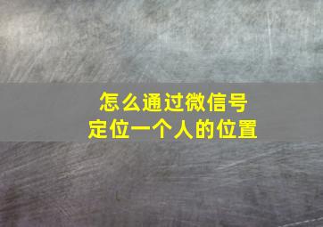 怎么通过微信号定位一个人的位置