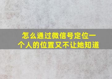 怎么通过微信号定位一个人的位置又不让她知道