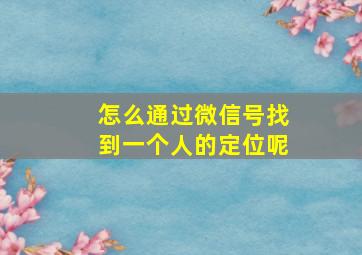 怎么通过微信号找到一个人的定位呢