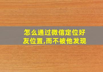 怎么通过微信定位好友位置,而不被他发现