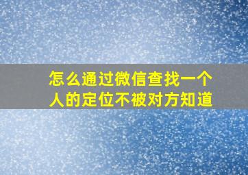 怎么通过微信查找一个人的定位不被对方知道