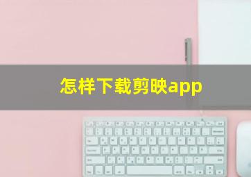 怎样下载剪映app