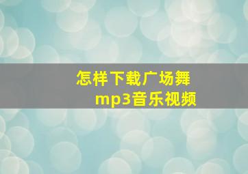 怎样下载广场舞mp3音乐视频