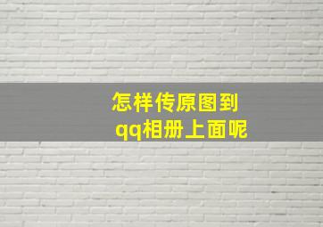 怎样传原图到qq相册上面呢