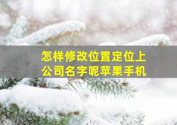 怎样修改位置定位上公司名字呢苹果手机